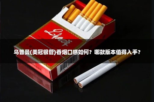 乌普曼(美冠银管)香烟口感如何?哪款版本值得入手?
