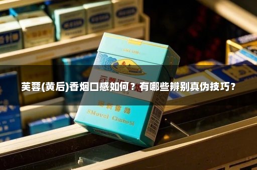 芙蓉(黄后)香烟口感如何?有哪些辨别真伪技巧?