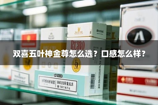 双喜五叶神金尊怎么选?口感怎么样?