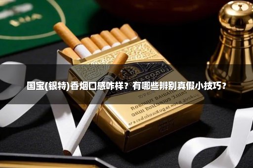 国宝(银特)香烟口感咋样?有哪些辨别真假小技巧?