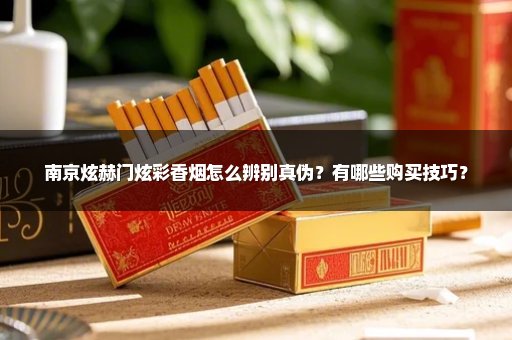 南京炫赫门炫彩香烟怎么辨别真伪？有哪些购买技巧？
