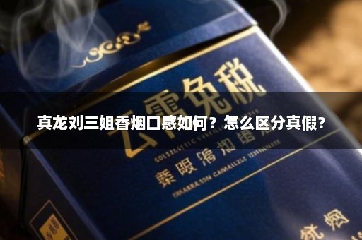 真龙刘三姐香烟口感如何？怎么区分真假？