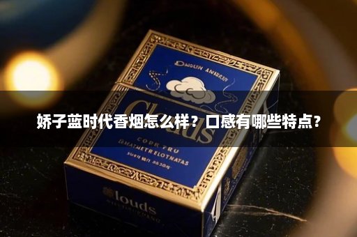 娇子蓝时代香烟怎么样？口感有哪些特点？